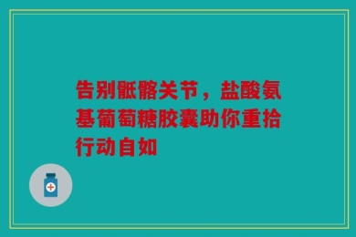 告别骶髂关节，盐酸氨基葡萄糖胶囊助你重拾行动自如