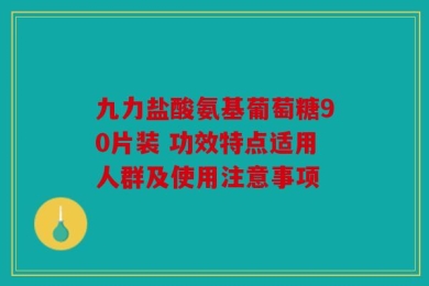 九力盐酸氨基葡萄糖90片装 功效特点适用人群及使用注意事项