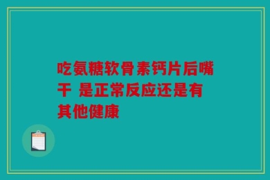 吃氨糖软骨素钙片后嘴干 是正常反应还是有其他健康