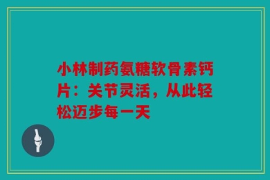 小林制药氨糖软骨素钙片：关节灵活，从此轻松迈步每一天
