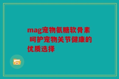 mag宠物氨糖软骨素 呵护宠物关节健康的优质选择