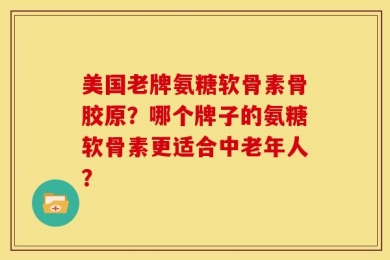 美国老牌氨糖软骨素骨胶原？哪个牌子的氨糖软骨素更适合中老年人？