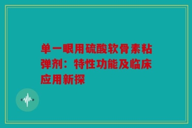 单一眼用硫酸软骨素粘弹剂：特性功能及临床应用新探