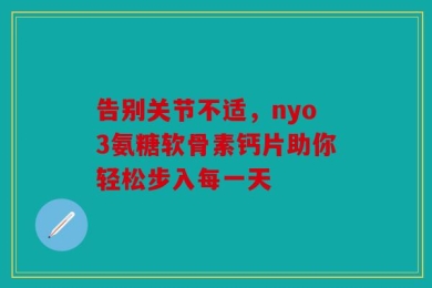 告别关节不适，nyo3氨糖软骨素钙片助你轻松步入每一天