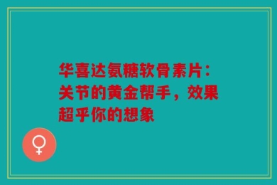 华喜达氨糖软骨素片：关节的黄金帮手，效果超乎你的想象