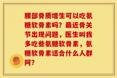 腰部骨质增生可以吃氨糖软骨素吗？最近骨关节出现问题，医生叫我多吃些氨糖软骨素，氨糖软骨素适合什么人群阿？