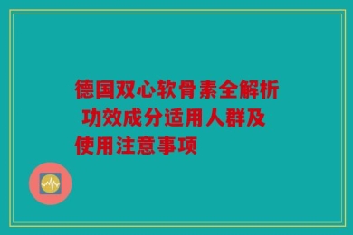 德国双心软骨素全解析 功效成分适用人群及使用注意事项