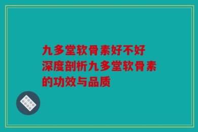 九多堂软骨素好不好 深度剖析九多堂软骨素的功效与品质