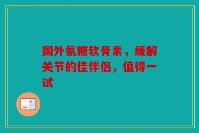 国外氨糖软骨素，缓解关节的佳伴侣，值得一试