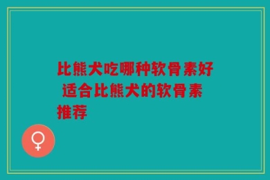 比熊犬吃哪种软骨素好 适合比熊犬的软骨素推荐