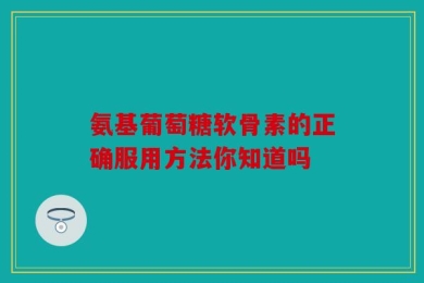 氨基葡萄糖软骨素的正确服用方法你知道吗