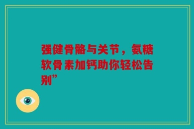 强健骨骼与关节，氨糖软骨素加钙助你轻松告别”