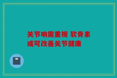关节响需重视 软骨素或可改善关节健康