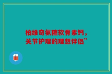柏维奇氨糖软骨素钙，关节护理的理想伴侣”
