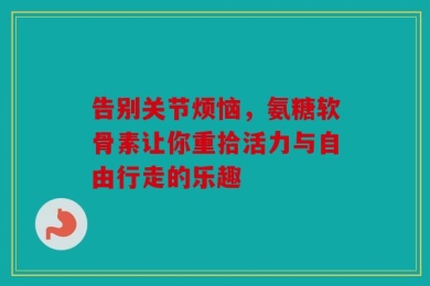 告别关节烦恼，氨糖软骨素让你重拾活力与自由行走的乐趣