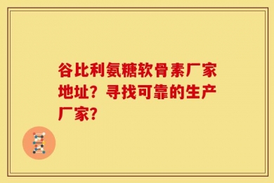 谷比利氨糖软骨素厂家地址？寻找可靠的生产厂家？