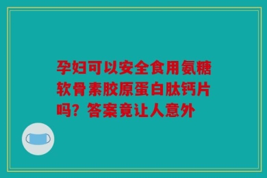 孕妇可以安全食用氨糖软骨素胶原蛋白肽钙片吗？答案竟让人意外