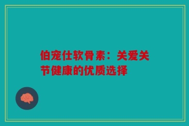 伯宠仕软骨素：关爱关节健康的优质选择