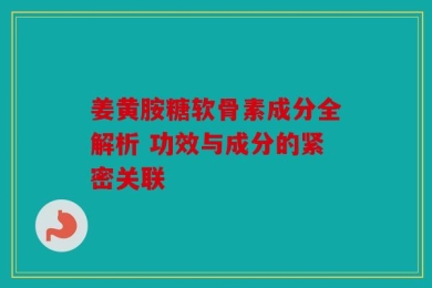 姜黄胺糖软骨素成分全解析 功效与成分的紧密关联