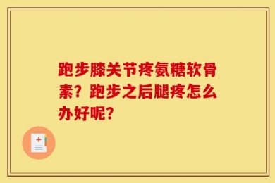 跑步膝关节疼氨糖软骨素？跑步之后腿疼怎么办好呢？