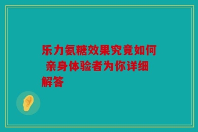 乐力氨糖效果究竟如何 亲身体验者为你详细解答