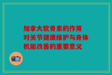 加拿大软骨素的作用 对关节健康维护与身体机能改善的重要意义
