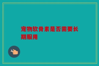 宠物软骨素是否需要长期服用