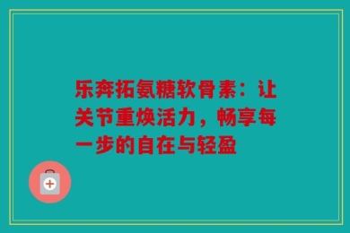 乐奔拓氨糖软骨素：让关节重焕活力，畅享每一步的自在与轻盈