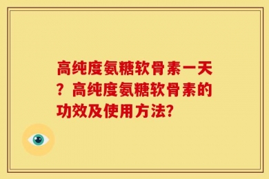 高纯度氨糖软骨素一天？高纯度氨糖软骨素的功效及使用方法？