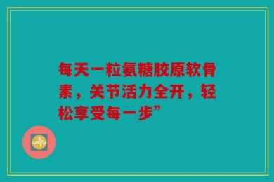 每天一粒氨糖胶原软骨素，关节活力全开，轻松享受每一步”