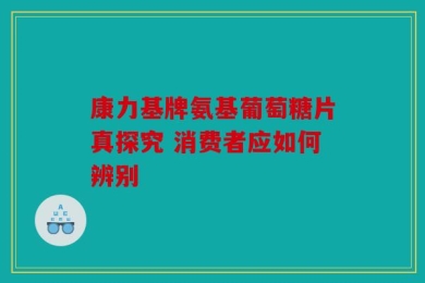 康力基牌氨基葡萄糖片真探究 消费者应如何辨别