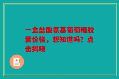 一盒盐酸氨基葡萄糖胶囊价格，想知道吗？点击揭晓