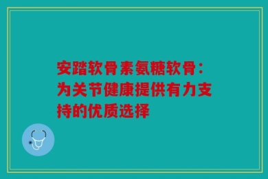 安踏软骨素氨糖软骨：为关节健康提供有力支持的优质选择