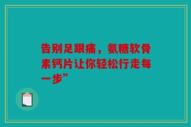 告别足跟痛，氨糖软骨素钙片让你轻松行走每一步”