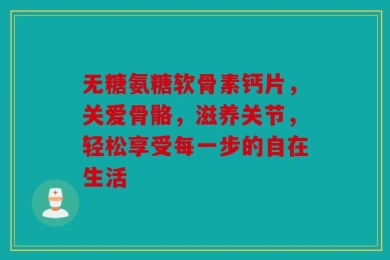 无糖氨糖软骨素钙片，关爱骨骼，滋养关节，轻松享受每一步的自在生活