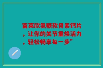 富莱欣氨糖软骨素钙片，让你的关节重焕活力，轻松畅享每一步”