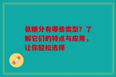 氨糖分有哪些类型？了解它们的特点与应用，让你轻松选择