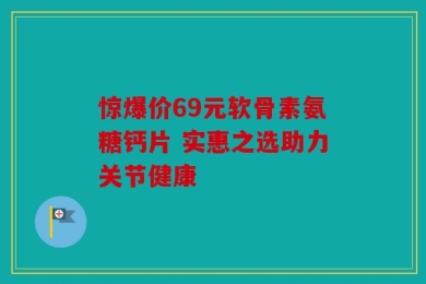 惊爆价69元软骨素氨糖钙片 实惠之选助力关节健康