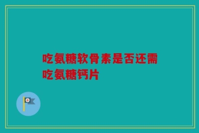 吃氨糖软骨素是否还需吃氨糖钙片