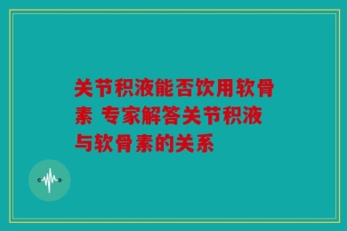 关节积液能否饮用软骨素 专家解答关节积液与软骨素的关系