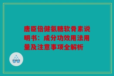 唐臣倍健氨糖软骨素说明书：成分功效用法用量及注意事项全解析