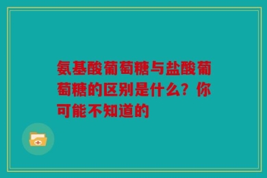 氨基酸葡萄糖与盐酸葡萄糖的区别是什么？你可能不知道的