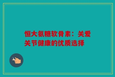 恒大氨糖软骨素：关爱关节健康的优质选择