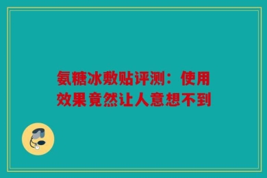 氨糖冰敷贴评测：使用效果竟然让人意想不到