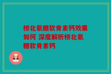 桥北氨糖软骨素钙效果如何 深度解析桥北氨糖软骨素钙