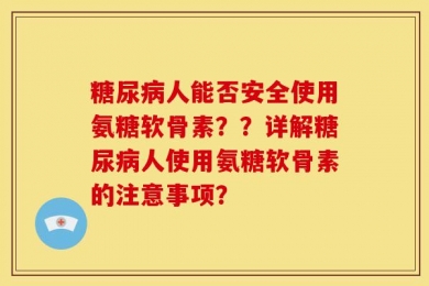 糖尿病人能否安全使用氨糖软骨素？？详解糖尿病人使用氨糖软骨素的注意事项？