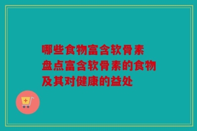 哪些食物富含软骨素 盘点富含软骨素的食物及其对健康的益处