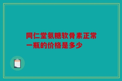 同仁堂氨糖软骨素正常一瓶的价格是多少