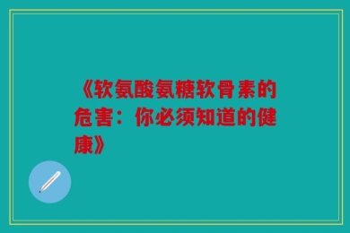 《软氨酸氨糖软骨素的危害：你必须知道的健康》