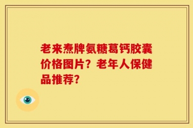 老来焘牌氨糖葛钙胶囊价格图片？老年人保健品推荐？